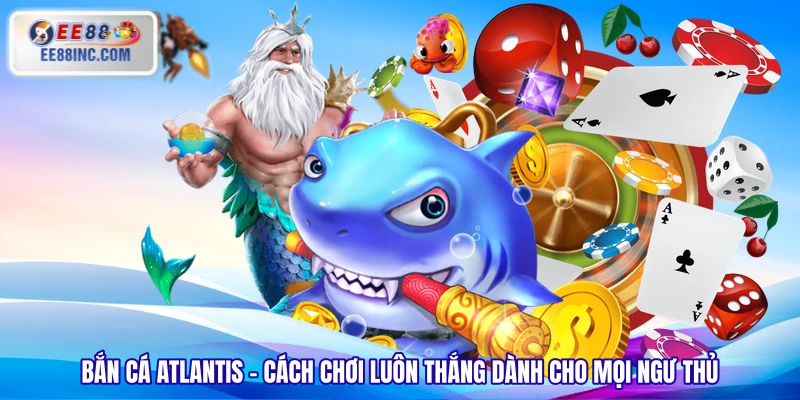 Bắn Cá Atlantis - Cách Chơi Luôn Thắng Dành Cho Mọi Ngư Thủ