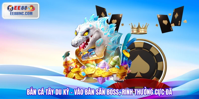 Bắn Cá Tây Du Ký - Vào Bàn Săn Boss, Rinh Thưởng Cực Đã