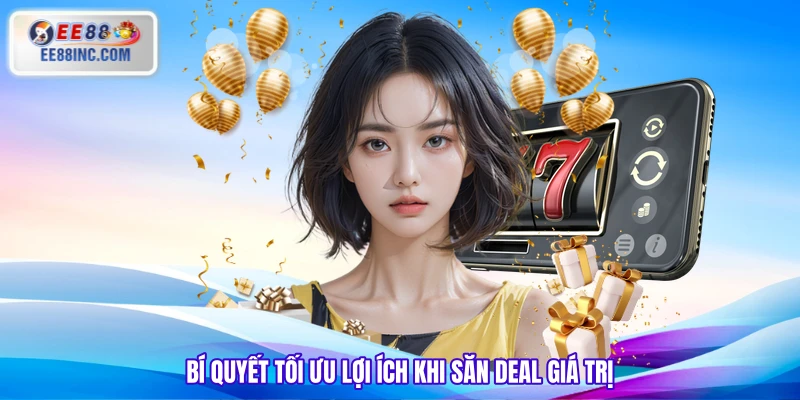 Bí quyết tối ưu lợi ích khi săn deal giá trị