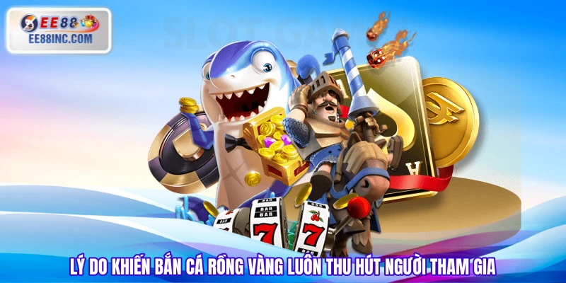 Lý do khiến Bắn Cá Rồng Vàng luôn thu hút người tham gia