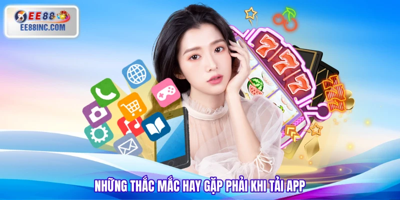 Những thắc mắc hay gặp phải khi tải app
