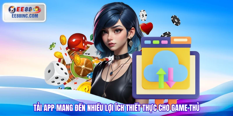 Tải app mang đến nhiều lợi ích thiết thực cho game thủ